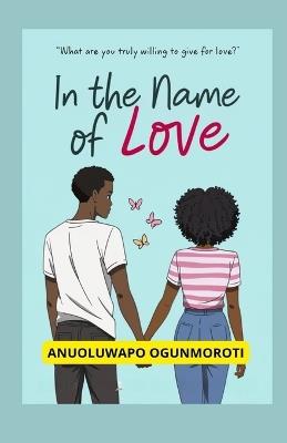 In The Name Of Love: &quot;What are you truly willing to give for love?&quot; - Anuoluwapo Ogunmoroti - cover