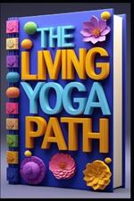 The Living Yoga Path: Transform Body Mind, Yoga Evolution, Ancient Wisdom for Modern Wellness, Sacred Movement, A Journey Through Mindful Practice, Mindful Flow, Building Strength and Peace