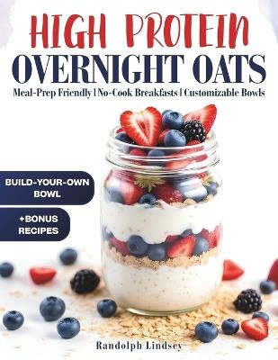 High Protein Overnight Oats: Delicious and Nutritious Recipes for Easy Meal Prep and Healthy Mornings - Randolph Lindsey - cover