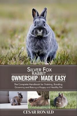 Silver Fox Rabbit Ownership Made Easy: The Complete Handbook For Training, Bonding, Grooming and Raising a Happy And Healthy Pet - Cesar Ronald - cover