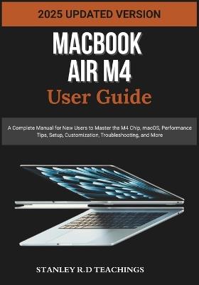 Macbook Air M4 User Guide 2025: A Complete Manual for New Users to Master the M4 Chip, macOS, Performance Tips, Setup, Customization, Troubleshooting, and More - Stanley R D Teachings - cover