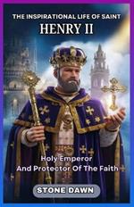 The Inspirational Life of Saint Henry II: Holy Emperor And Protector Of The Faith