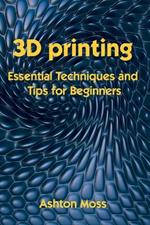 3D Printing: Essential Techniques and Tips for Beginners