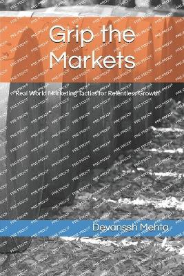 Grip the Markets: Real World Marketing Tactics for Relentless Growth - Devanssh Mehta - cover