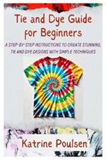 Tie and Dye Guide for Beginners: A Step-By-Step Instructions to Create Stunning, Tie and Dye Designs with Simple Techniques