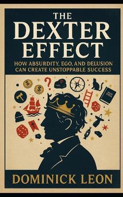 The Dexter Effect: How Absurdity, Ego, and Delusion can Create Unstoppable Success - Dominick Leon - cover