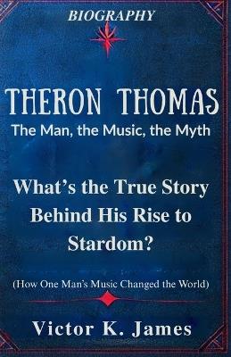 Theron Thomas: The Man, the Music, the Myth: What's the True Story Behind His Rise to Stardom? - Victor K James - cover