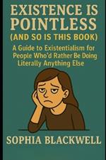 Existence Is Pointless (and So Is This Book): A Guide to Existentialism for People Who'd Rather Be Doing Literally Anything Else