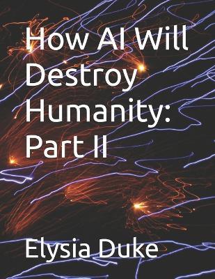 How AI Will Destroy Humanity: Part II - Elysia Duke - cover