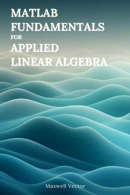 MATLAB Fundamentals for Applied Linear Algebra - Maxwell Vector - cover