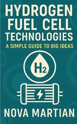 Hydrogen Fuel Cell Technologies: A Simple Guide to Big Ideas - Nova Martian - cover