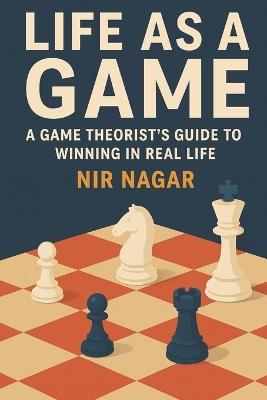 Life as a Game: A Game Theorist's Guide to Winning in Real Life - Nir Nagar - cover