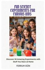 Fun Science Experiments for Curious Kids: Discover 50 Amazing Experiments with Stuff You Have at Home