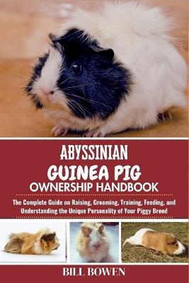 Abyssinian Guinea Pig Ownership Handbook: The Complete Guide on Raising, Grooming, Training, Feeding, and Understanding the Unique Personality of Your Piggy Breed - Bill Bowen - cover