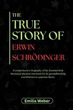 The True Story of Erwin Schrödinger: A comprehensive biography of the Austrian-Irish theoretical physicist renowned for his groundbreaking contributions to quantum theory