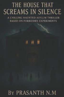 The House That Screams in Silence: A Haunted Asylum's Unspeakable Experiments - Prasanth N M - cover
