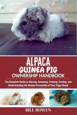 Alpaca Guinea Pig Ownership Handbook: The Complete Guide on Raising, Grooming, Training, Feeding, and Understanding the Unique Personality of Your Piggy Breed - Bill Bowen - cover