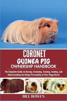 Coronet Guinea Pig Ownership Handbook: The Complete Guide on Raising, Grooming, Training, Feeding, and Understanding the Unique Personality of Your Piggy Breed - Bill Bowen - cover