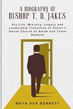 A Biography of Bishop T. D. Jakes: His Life, Ministry, Legacy and Leadership Transition of Potter's House Church to Sarah and Toure Roberts