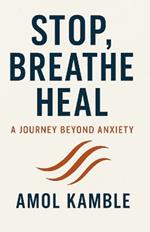 Stop, Breathe Heal: A Journey beyond Anxiety: 