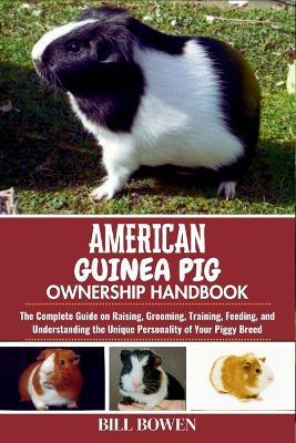 American Guinea Pig Ownership Handbook: The Complete Guide on Raising, Grooming, Training, Feeding, and Understanding the Unique Personality of Your Piggy Breed - Bill Bowen - cover