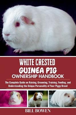 White Crested Guinea Pig Ownership Handbook: The Complete Guide on Raising, Grooming, Training, Feeding, and Understanding the Unique Personality of Your Piggy Breed - Bill Bowen - cover