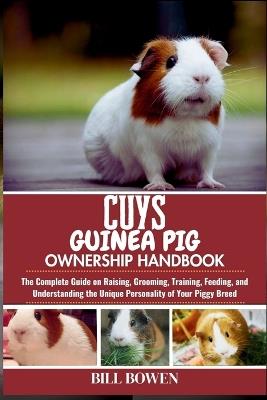 Cuys Guinea Pig Ownership Handbook: The Complete Guide on Raising, Grooming, Training, Feeding, and Understanding the Unique Personality of Your Piggy Breed - Bill Bowen - cover