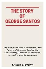 The Story of George Santos: Exploring the Rise, Challenges, and Future of the Man Behind the Controversy, Lessons in Ambition, Integrity, and Redemption