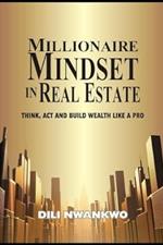 Millionaire Mindset in Real Estate: Think, Act, and Build Wealth Like a Pro