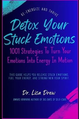 Detox Your Stuck Emotions: 1001 Strategies To Turn Your Emotions Into Energy In Motion - Lisa Drew - cover