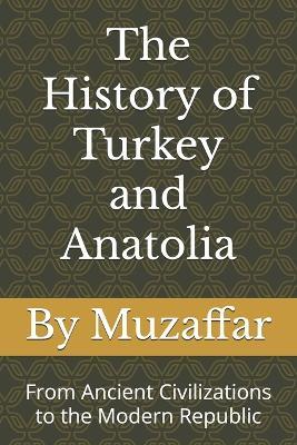 The History of Turkey and Anatolia: From Ancient Civilizations to the Modern Republic - Shaik Muzaffar - cover