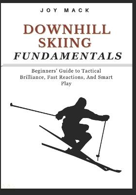Downhill Skiing Fundamentals: Beginners' Guide to Tactical Brilliance, Fast Reactions, And Smart Play - Joy Mack - cover