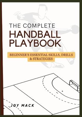 The Complete Handball Playbook: Beginner's Essential Skills, Drills & Strategies - Joy Mack - cover