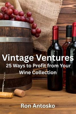 Vintage Ventures: 25 Ways to Profit from Your Wine Collection - Ron Antosko - cover