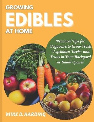 Growing Edibles at Home: "Practical Tips for Beginners to Grow Fresh Vegetables, Herbs, and Fruits in Your Backyard or Small Spaces" - Mike D Harding - cover
