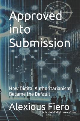 Approved into Submission: How Digital Authoritarianism Became the Default - Alexious Fiero - cover