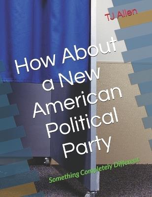 How About a New American Political Party: Something Completely Different - Tj Allen - cover