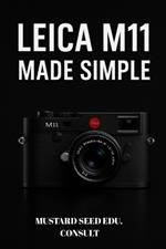 Leica M11 Made Simple: A Practical Step-by-Step User Guide To Mastering Your Camera, Shooting Confidently, and Creating Stunning Images