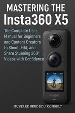 Mastering the Insta360 X5: The Complete User Manual for Beginners and Content Creators to Shoot, Edit, and Share Stunning 360° Videos with Confidence