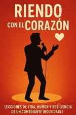 Riendo Con El Corazón: Lecciones de Vida, Humor Y Resiliencia de Un Comediante Inolvidable