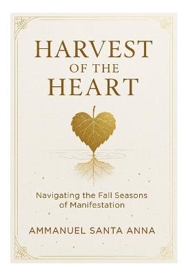Harvest of the Heart: Navigating the Fall Seasons of Manifestation - Ammanuel Santa Anna - cover