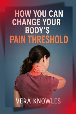 How you can Change your Body's Pain Threshold - Vera Knowles - cover