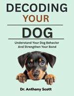 Decoding Your Dog: Understand Your Dog Behavior And Strengthen Your Bond
