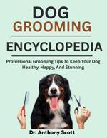 Dog Grooming Encyclopedia: Professional Grooming Tips To Keep Your Dog Healthy, Happy, And Stunning