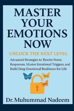 Master Your Emotions Now: Unlock the Next Level, Advanced Strategies to Rewire Stress Responses, Master Emotional Triggers, and Build Deep Emotional Resilience for Life