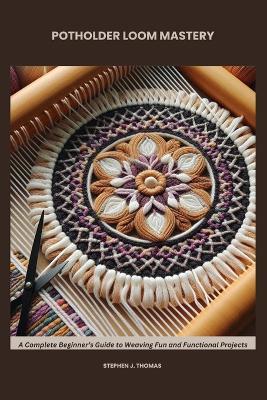 Potholder Loom Mastery: A Complete Beginner's Guide to Weaving Fun and Functional Projects - Stephen J Thomas - cover
