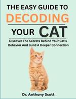The Easy Guide to Decoding Your Cat: Discover The Secrets Behind Your Cat's Behavior And Build A Deeper Connection