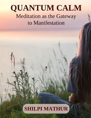 Quantum Calm: Meditation as the Gateway to Manifestation - Shilpi Mathur - cover