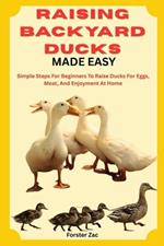 Raising Backyard Ducks Made Easy: Simple Steps For Beginners To Raise Ducks For Eggs, Meat, And Enjoyment At Home