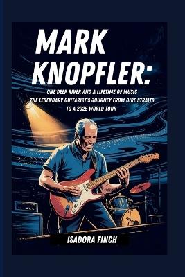 Mark Knopfler: One Deep River and a Lifetime of Music the Legendary Guitarist's Journey from Dire Straits to a 2025 World Tour - Isadora Finch - cover